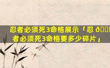 忍者必须死3命格展示「忍 🐝 者必须死3命格要多少碎片」